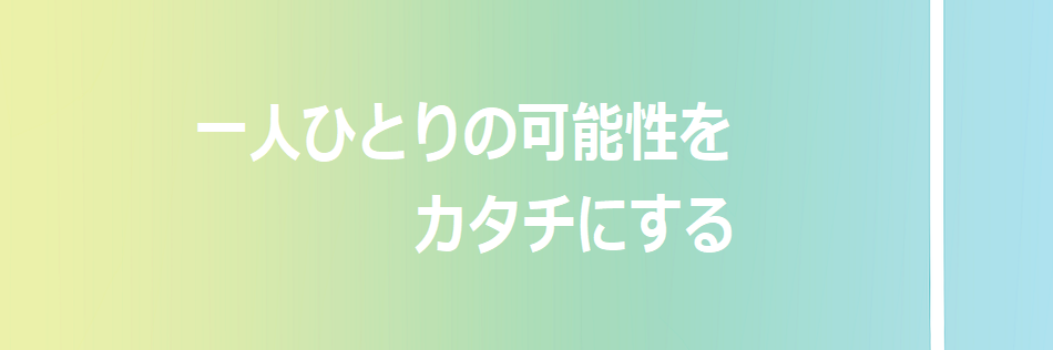 一人ひとりの可能性を、カタチにする
