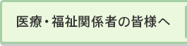 医療・福祉関係の皆様へ