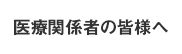 医療関係者の皆様へ